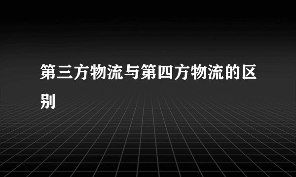 第三方物流与第四方物流的区别