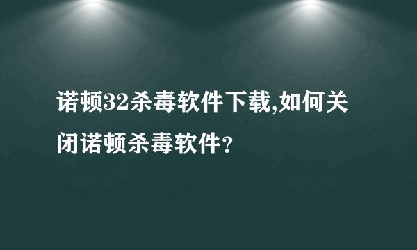 诺顿32杀毒软件下载,如何关闭诺顿杀毒软件？
