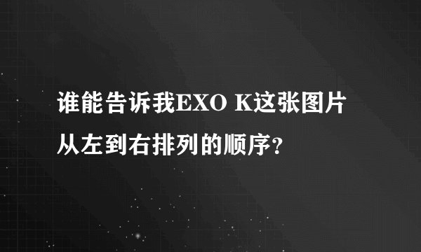 谁能告诉我EXO K这张图片从左到右排列的顺序？