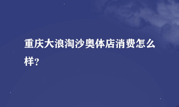 重庆大浪淘沙奥体店消费怎么样？
