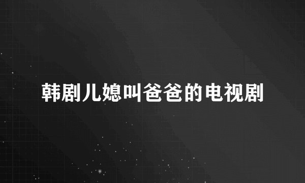 韩剧儿媳叫爸爸的电视剧