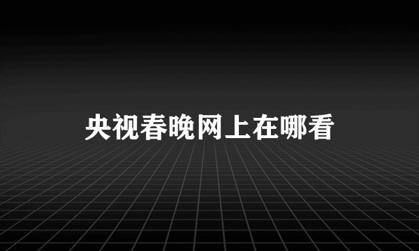 央视春晚网上在哪看