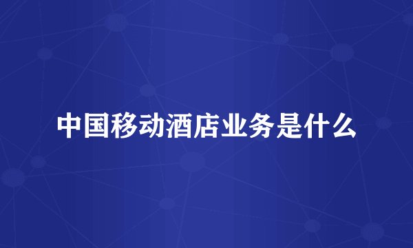 中国移动酒店业务是什么