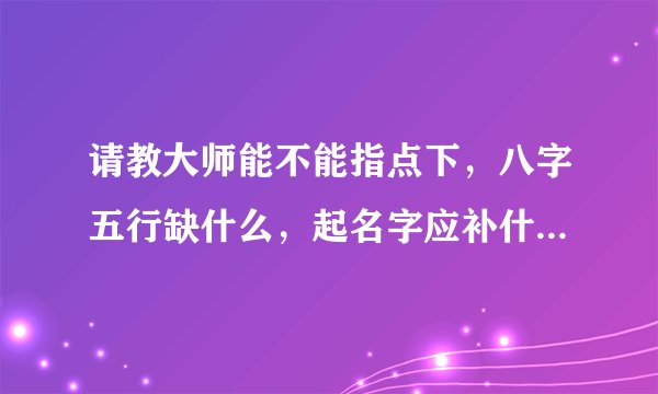 请教大师能不能指点下，八字五行缺什么，起名字应补什么? 公历2011年8月1日17：30生，女孩，谢谢！