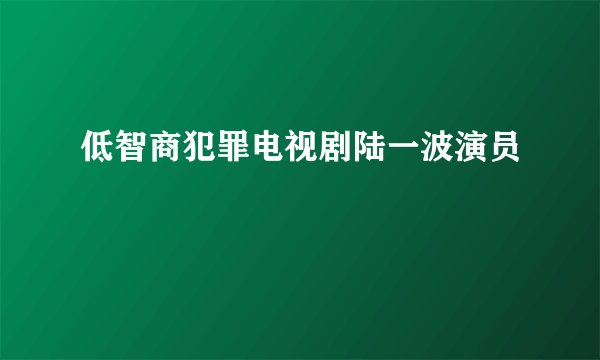 低智商犯罪电视剧陆一波演员