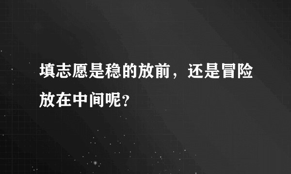 填志愿是稳的放前，还是冒险放在中间呢？