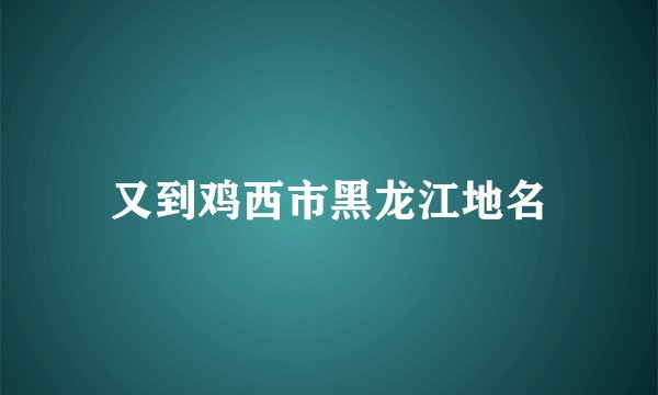 又到鸡西市黑龙江地名