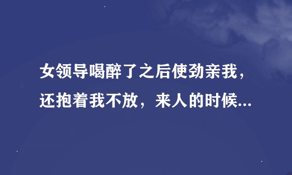 女领导喝醉了之后使劲亲我，还抱着我不放，来人的时候就松手。