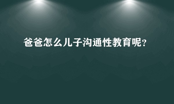 爸爸怎么儿子沟通性教育呢？