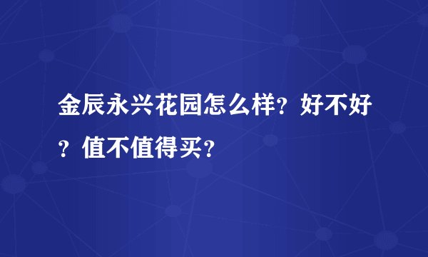 金辰永兴花园怎么样？好不好？值不值得买？
