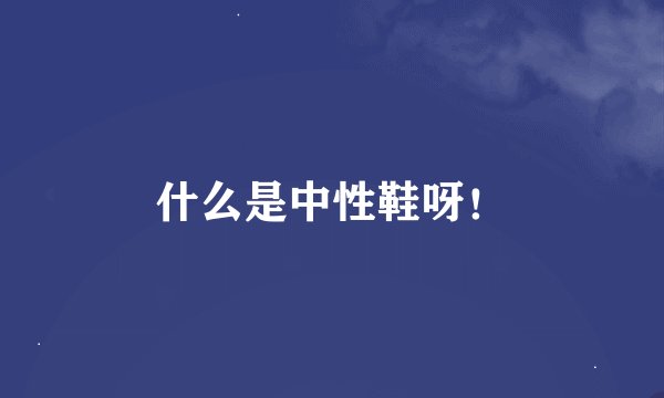 什么是中性鞋呀！