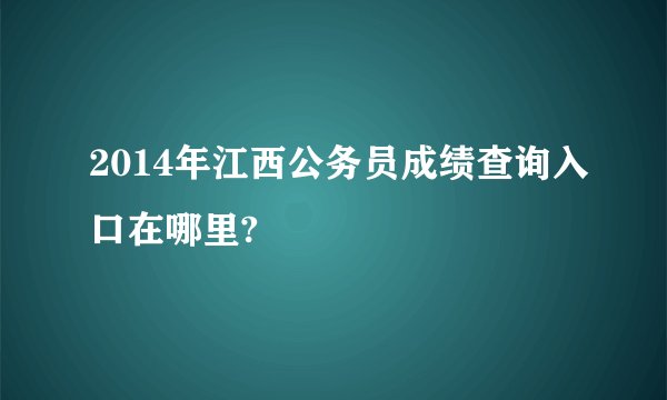 2014年江西公务员成绩查询入口在哪里?
