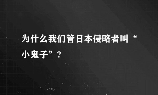 为什么我们管日本侵略者叫“小鬼子”?