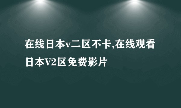在线日本v二区不卡,在线观看日本V2区免费影片