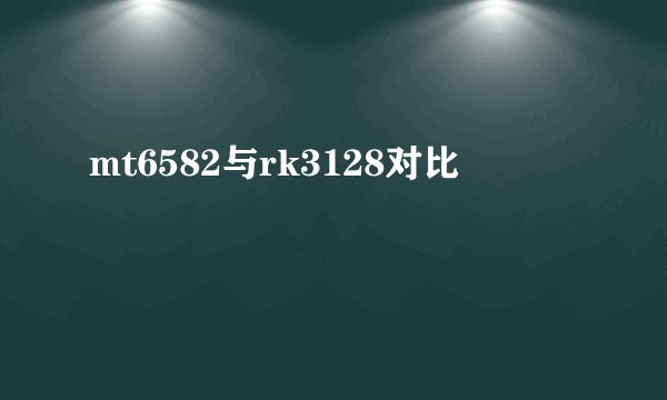 mt6582与rk3128对比