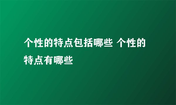 个性的特点包括哪些 个性的特点有哪些