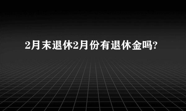 2月末退休2月份有退休金吗?