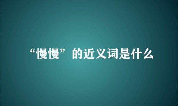 “慢慢”的近义词是什么