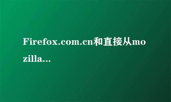 Firefox.com.cn和直接从mozillaFTP下载的zh-CN版本有什么