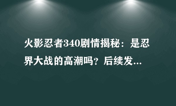 火影忍者340剧情揭秘:是忍界大战的高潮吗?后续发展如何?