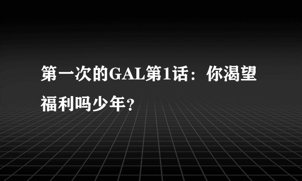 第一次的GAL第1话：你渴望福利吗少年？