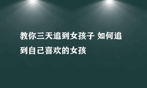 教你三天追到女孩子 如何追到自己喜欢的女孩