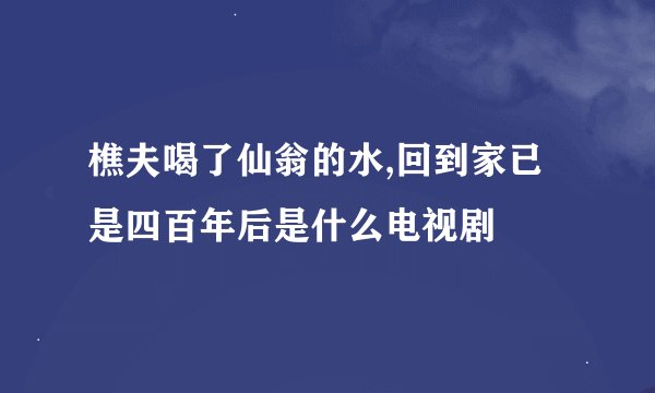 樵夫喝了仙翁的水,回到家已是四百年后是什么电视剧
