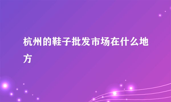 杭州的鞋子批发市场在什么地方
