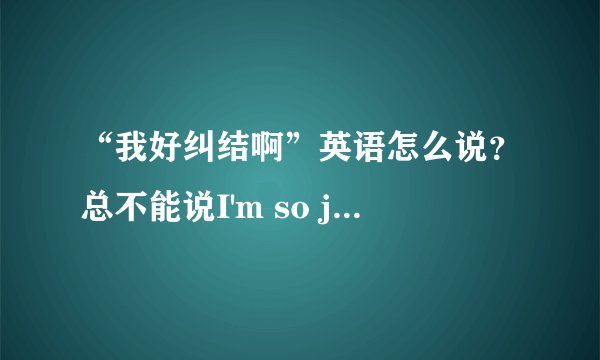 “我好纠结啊”英语怎么说？总不能说I'm so jiujie吧?