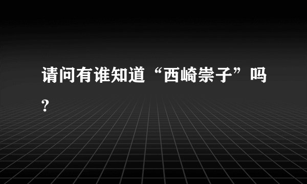 请问有谁知道“西崎崇子”吗?