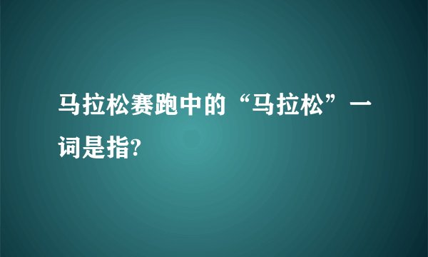 马拉松赛跑中的“马拉松”一词是指?