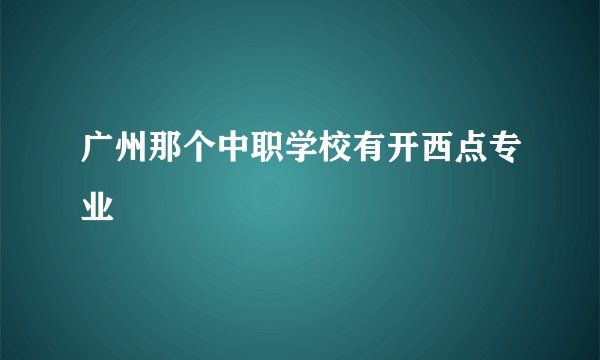 广州那个中职学校有开西点专业
