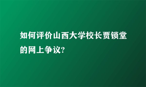 如何评价山西大学校长贾锁堂的网上争议?