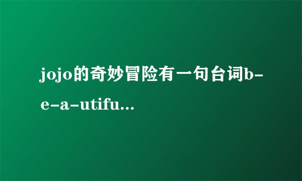 jojo的奇妙冒险有一句台词b-e-a-utiful是谁说的? - 知乎