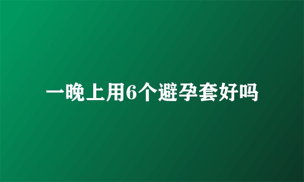 一晚上用6个避孕套好吗