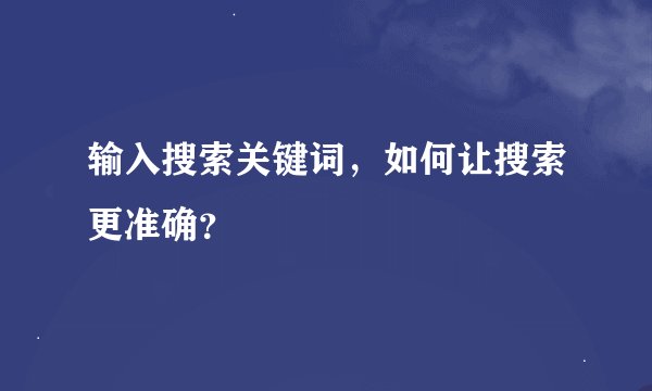 输入搜索关键词，如何让搜索更准确？