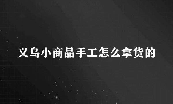 义乌小商品手工怎么拿货的