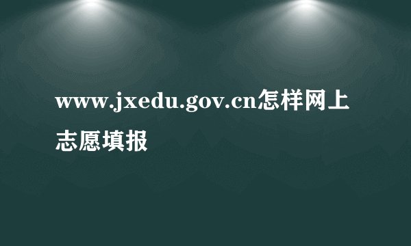 www.jxedu.gov.cn怎样网上志愿填报
