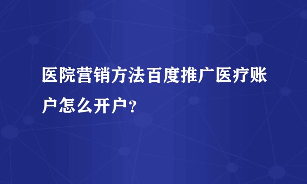 医院营销方法百度推广医疗账户怎么开户？