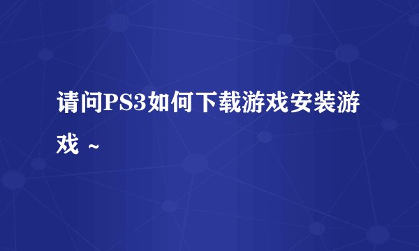 请问PS3如何下载游戏安装游戏 ~