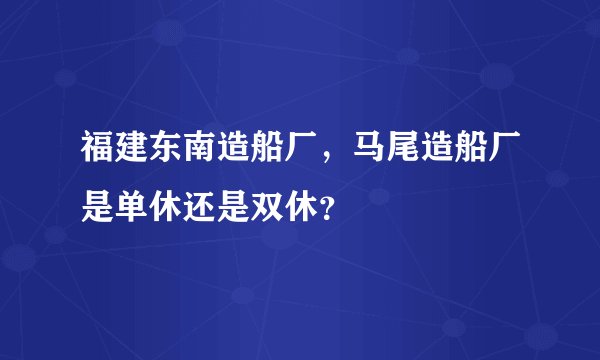 福建东南造船厂，马尾造船厂是单休还是双休？