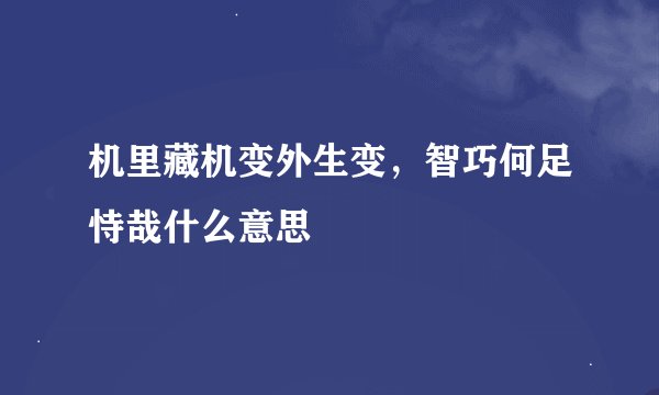 机里藏机变外生变，智巧何足恃哉什么意思