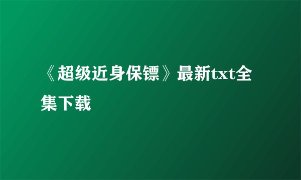 《超级近身保镖》最新txt全集下载