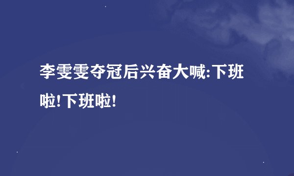 李雯雯夺冠后兴奋大喊:下班啦!下班啦!