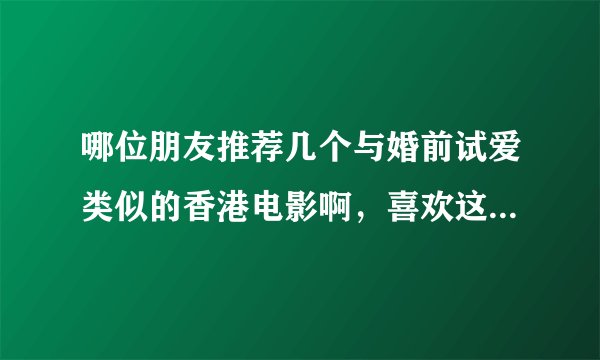 哪位朋友推荐几个与婚前试爱类似的香港电影啊，喜欢这种有点爱情小道理的电影，还有花边可以看，哈哈。。