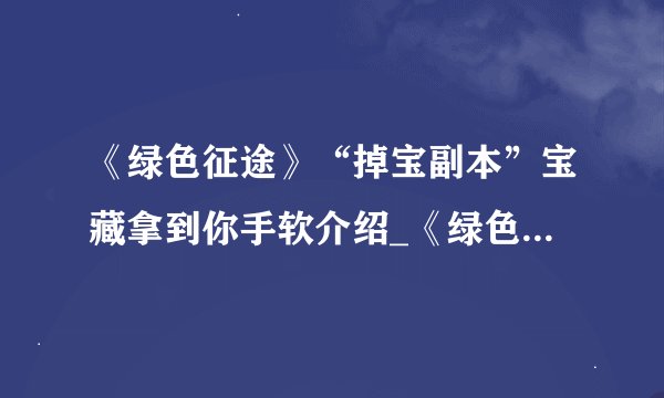 《绿色征途》“掉宝副本”宝藏拿到你手软介绍_《绿色征途》“掉宝副本”宝藏拿到你手软是什么