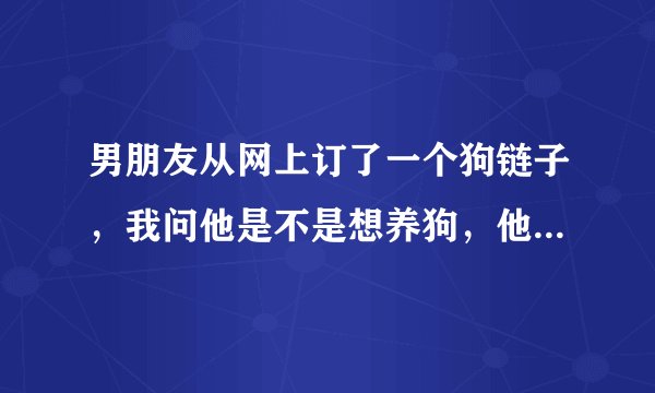 男朋友从网上订了一个狗链子，我问他是不是想养狗，他说要拿来栓我，他是开玩笑的吗？