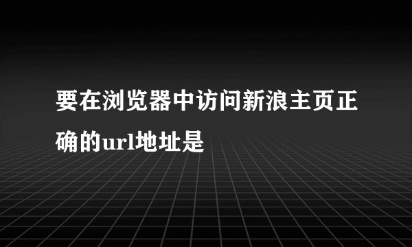 要在浏览器中访问新浪主页正确的url地址是