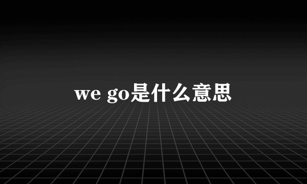 we go是什么意思