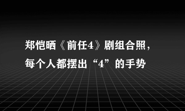 郑恺晒《前任4》剧组合照，每个人都摆出“4”的手势